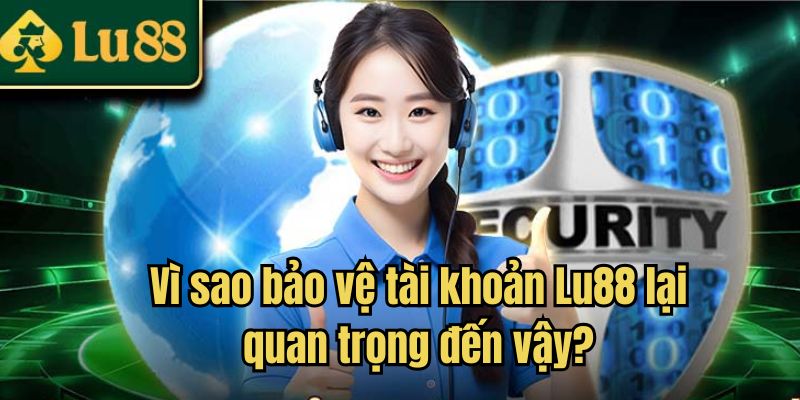 Vì sao bảo vệ tài khoản Lu88 lại quan trọng đến vậy